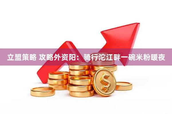 立盟策略 攻略外资阳：骑行沱江畔一碗米粉暖夜