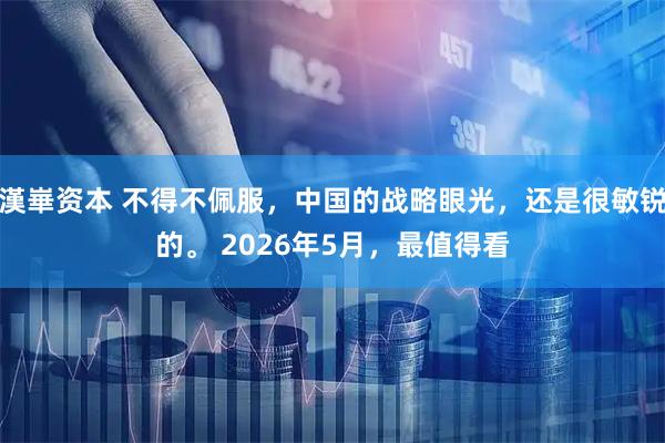 漢崋资本 不得不佩服,中国的战略眼光,还是很敏锐的。 2026年5月,最值得看