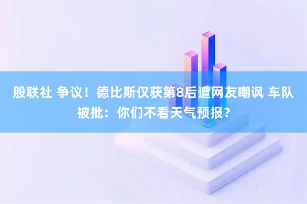 股联社 争议！德比斯仅获第8后遭网友嘲讽 车队被批：你们不看天气预报？