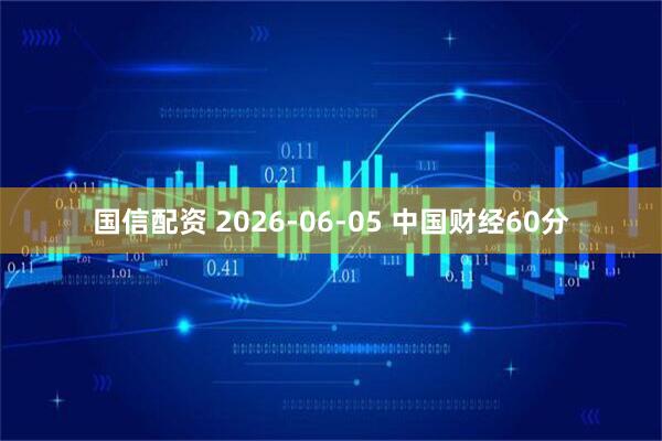 国信配资 2026-06-05 中国财经60分