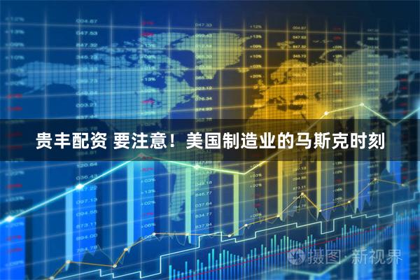 贵丰配资 要注意！美国制造业的马斯克时刻