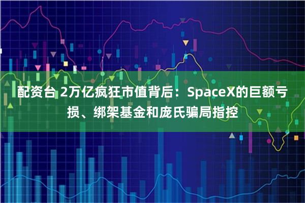 配资台 2万亿疯狂市值背后：SpaceX的巨额亏损、绑架基金和庞氏骗局指控