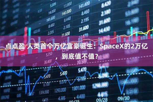 点点盈 人类首个万亿富豪诞生：SpaceX的2万亿，到底值不值？
