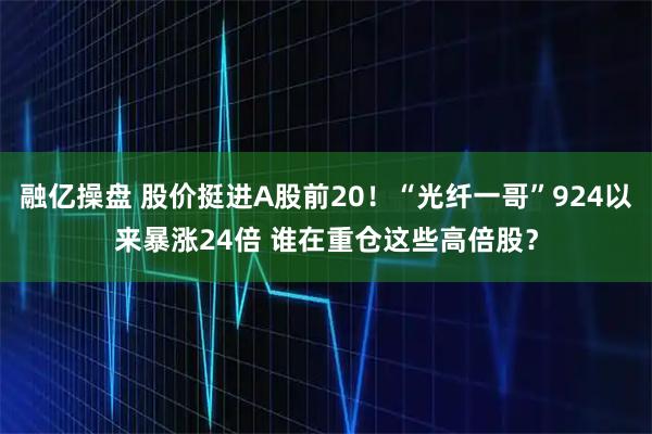 融亿操盘 股价挺进A股前20！“光纤一哥”924以来暴涨24倍 谁在重仓这些高倍股？