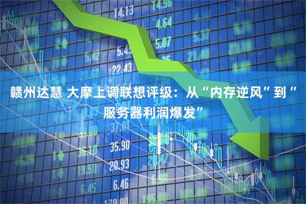 赣州达慧 大摩上调联想评级：从“内存逆风”到“服务器利润爆发”
