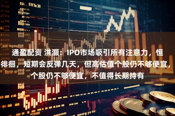 通盈配资 洪灝：IPO市场吸引所有注意力，恒生科技指数仍在徘徊，短期会反弹几天，但高估值个股仍不够便宜，不值得长期持有