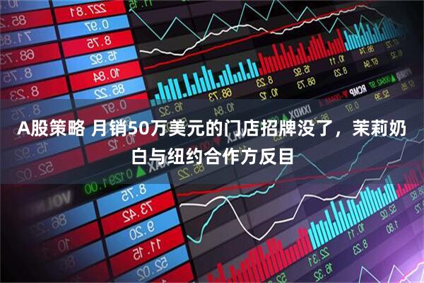A股策略 月销50万美元的门店招牌没了，茉莉奶白与纽约合作方反目