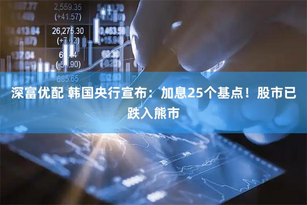 深富优配 韩国央行宣布：加息25个基点！股市已跌入熊市
