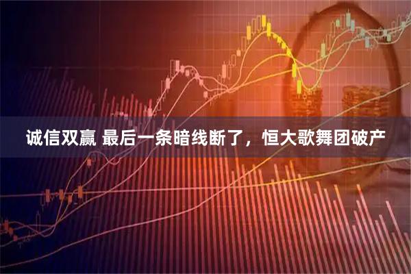 诚信双赢 最后一条暗线断了，恒大歌舞团破产