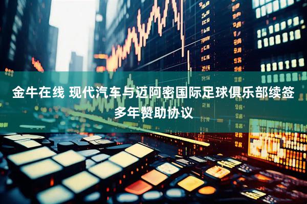 金牛在线 现代汽车与迈阿密国际足球俱乐部续签多年赞助协议