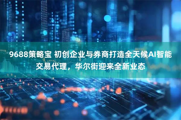 9688策略宝 初创企业与券商打造全天候AI智能交易代理，华尔街迎来全新业态
