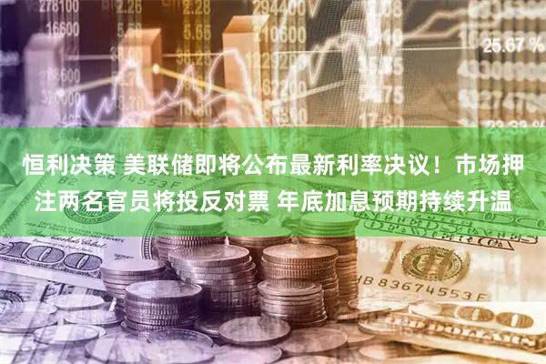 恒利决策 美联储即将公布最新利率决议！市场押注两名官员将投反对票 年底加息预期持续升温