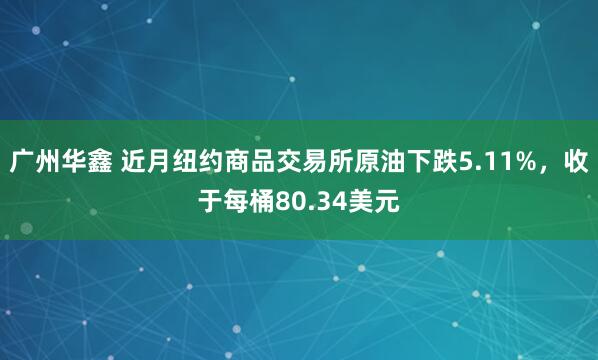 广州华鑫 近月纽约商品交易所原油下跌5.11%，收于每桶80.34美元
