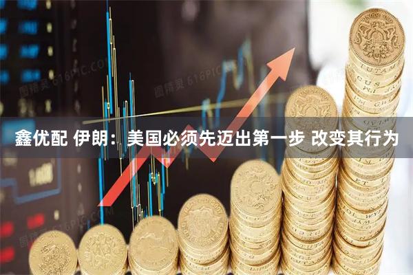 鑫优配 伊朗：美国必须先迈出第一步 改变其行为