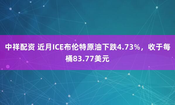 中祥配资 近月ICE布伦特原油下跌4.73%，收于每桶83.77美元