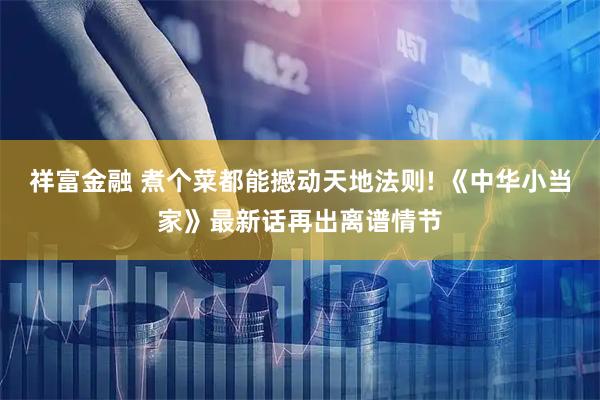 祥富金融 煮个菜都能撼动天地法则! 《中华小当家》最新话再出离谱情节