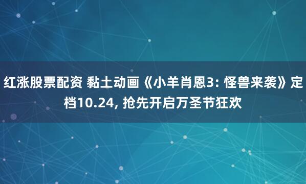 红涨股票配资 黏土动画《小羊肖恩3: 怪兽来袭》定档10.24, 抢先开启万圣节狂欢