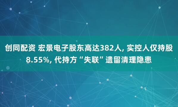 创同配资 宏景电子股东高达382人, 实控人仅持股8.55%, 代持方“失联”遗留清理隐患