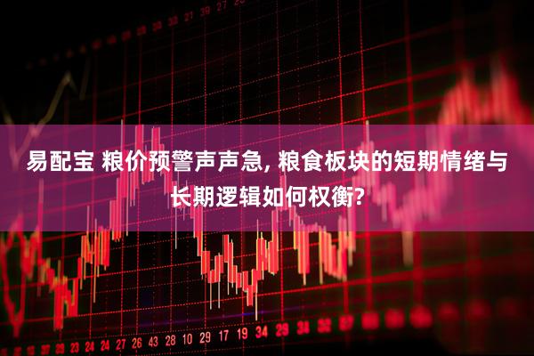易配宝 粮价预警声声急, 粮食板块的短期情绪与长期逻辑如何权衡?
